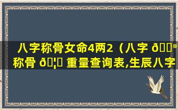 八字称骨女命4两2（八字 💮 称骨 🦟 重量查询表,生辰八字重量如何计算）